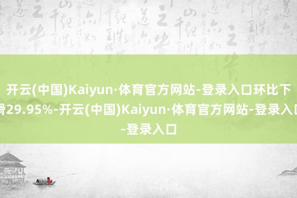 开云(中国)Kaiyun·体育官方网站-登录入口环比下滑29.95%-开云(中国)Kaiyun·体育官方网站-登录入口