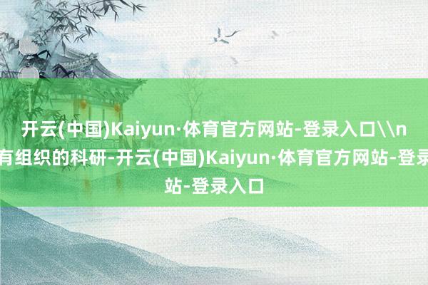 开云(中国)Kaiyun·体育官方网站-登录入口\n开展有组织的科研-开云(中国)Kaiyun·体育官方网站-登录入口