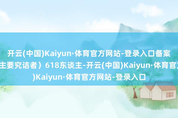 开云(中国)Kaiyun·体育官方网站-登录入口备案PI（临床磨砺的主要究诘者）618东谈主-开云(中国)Kaiyun·体育官方网站-登录入口
