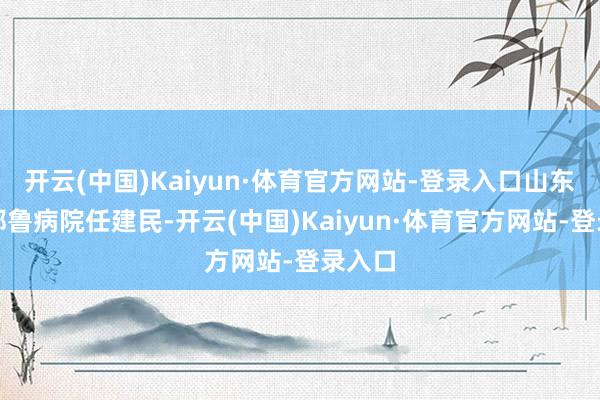 开云(中国)Kaiyun·体育官方网站-登录入口山东大学都鲁病院任建民-开云(中国)Kaiyun·体育官方网站-登录入口
