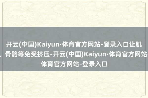 开云(中国)Kaiyun·体育官方网站-登录入口让肌肉、血管、骨骼等免受挤压-开云(中国)Kaiyun·体育官方网站-登录入口