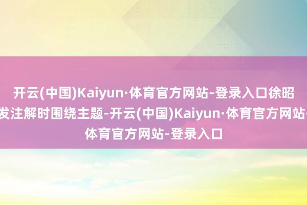 开云(中国)Kaiyun·体育官方网站-登录入口徐昭彰在作阐发注解时围绕主题-开云(中国)Kaiyun·体育官方网站-登录入口